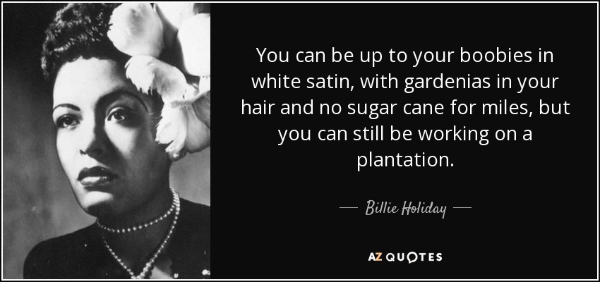 "You can be up to your boobies in white satin, with gardenias in your hair and no sugar cane for miles, but you can still be working on a plantation."