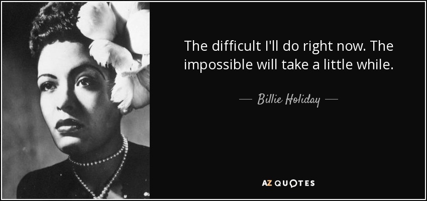 "The difficult I will do right now. The impossible will take a little while."